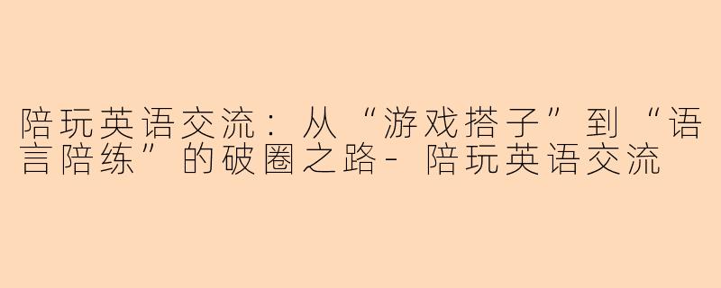 陪玩英语交流:从“游戏搭子”到“语言陪练”的破圈之路-陪玩英语交流