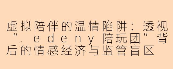 虚拟陪伴的温情陷阱:透视“.edeny陪玩团”背后的情感经济与监管盲区