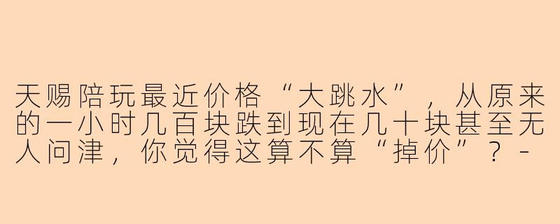 天赐陪玩最近价格“大跳水”，从原来的一小时几百块跌到现在几十块甚至无人问津，你觉得这算不算“掉价”？
