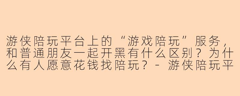游侠陪玩平台上的“游戏陪玩”服务，和普通朋友一起开黑有什么区别？为什么有人愿意花钱找陪玩？