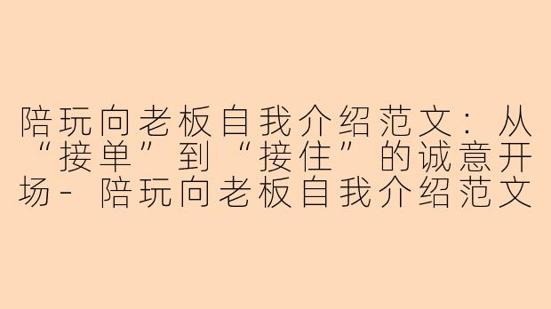 陪玩向老板自我介绍范文:从“接单”到“接住”的诚意开场-陪玩向老板自我介绍范文