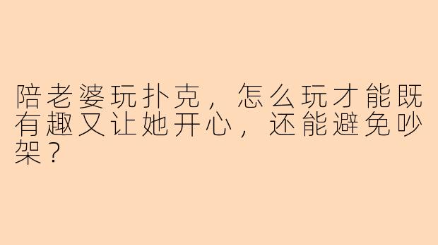 陪老婆玩扑克,怎么玩才能既有趣又让她开心,还能避免吵架?