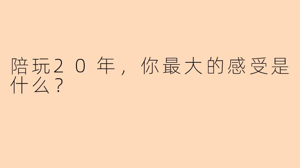 陪玩20年,你最大的感受是什么?