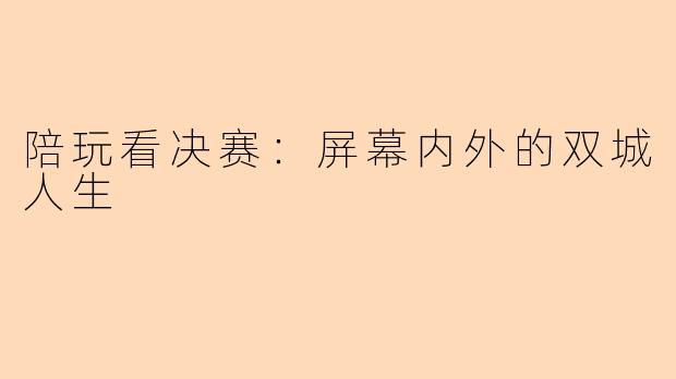 陪玩看决赛：屏幕内外的双城人生