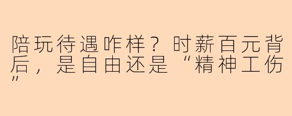 陪玩待遇咋样？时薪百元背后，是自由还是“精神工伤”