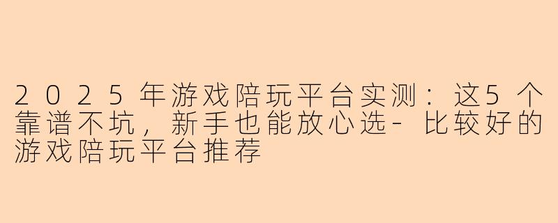 2025年游戏陪玩平台实测:这5个靠谱不坑,新手也能放心选-比较好的游戏陪玩平台推荐