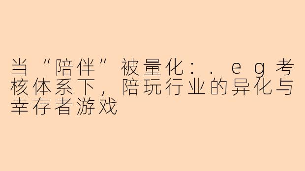 当“陪伴”被量化:.eg考核体系下,陪玩行业的异化与幸存者游戏