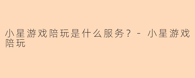 小星游戏陪玩是什么服务?-小星游戏陪玩