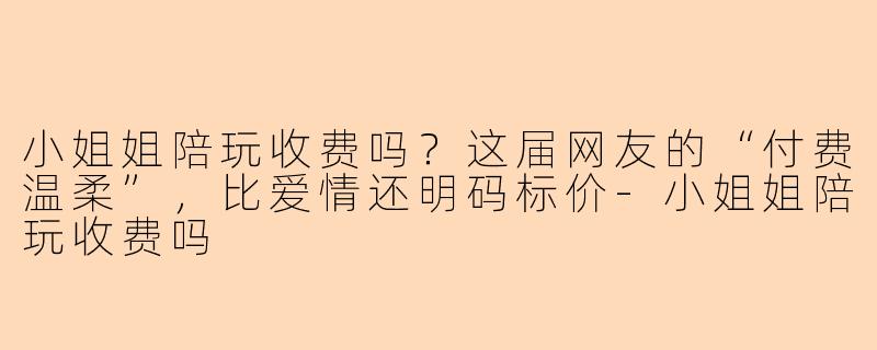 小姐姐陪玩收费吗?这届网友的“付费温柔”,比爱情还明码标价-小姐姐陪玩收费吗