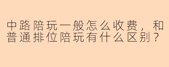中路陪玩一般怎么收费,和普通排位陪玩有什么区别?
