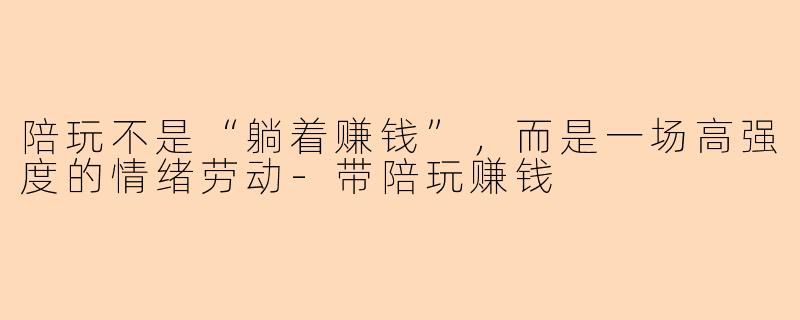 陪玩不是“躺着赚钱”，而是一场高强度的情绪劳动-带陪玩赚钱
