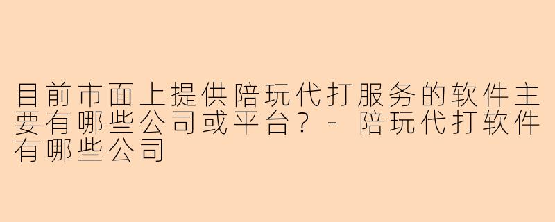 目前市面上提供陪玩代打服务的软件主要有哪些公司或平台?-陪玩代打软件有哪些公司