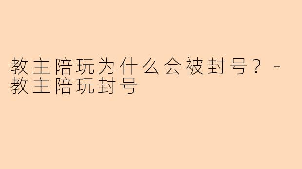 教主陪玩为什么会被封号？-教主陪玩封号