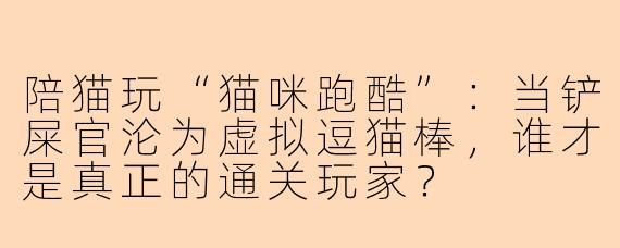 陪猫玩“猫咪跑酷”:当铲屎官沦为虚拟逗猫棒,谁才是真正的通关玩家?
