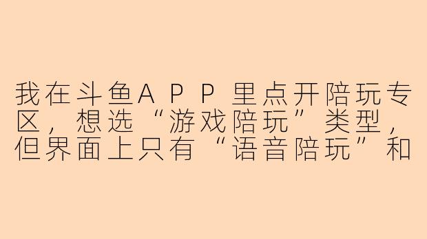 我在斗鱼APP里点开陪玩专区,想选“游戏陪玩”类型,但界面上只有“语音陪玩”和“娱乐陪玩”能点,游戏陪玩那个选项是灰的点不了,这是怎么回事?-斗鱼陪玩选择不了陪玩类型