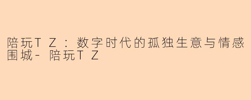 陪玩TZ:数字时代的孤独生意与情感围城-陪玩TZ