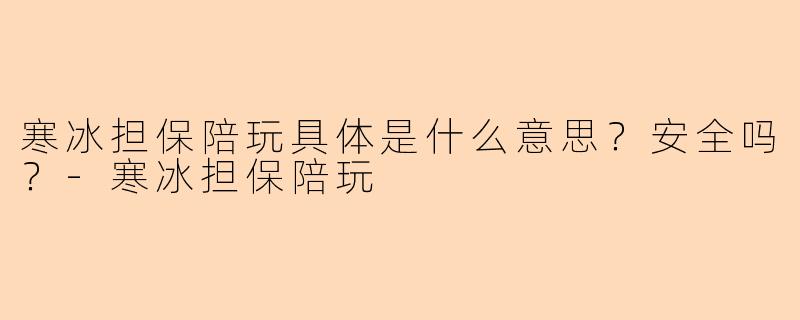寒冰担保陪玩具体是什么意思?安全吗?-寒冰担保陪玩