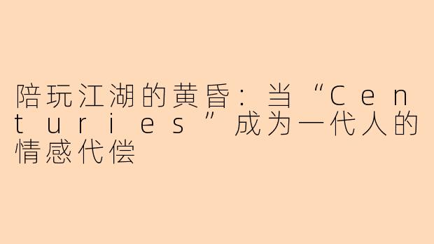 陪玩江湖的黄昏：当“Centuries”成为一代人的情感代偿