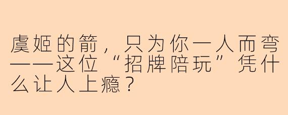 虞姬的箭,只为你一人而弯——这位“招牌陪玩”凭什么让人上瘾?