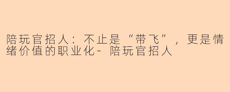 陪玩官招人：不止是“带飞”，更是情绪价值的职业化-陪玩官招人