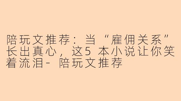 陪玩文推荐:当“雇佣关系”长出真心,这5本小说让你笑着流泪-陪玩文推荐
