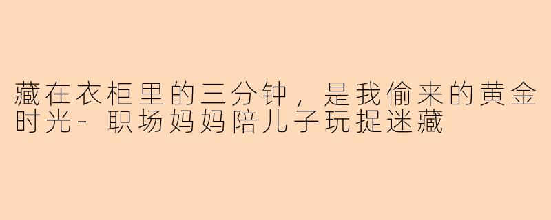 藏在衣柜里的三分钟,是我偷来的黄金时光-职场妈妈陪儿子玩捉迷藏