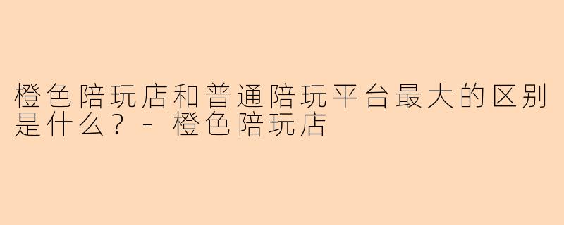 橙色陪玩店和普通陪玩平台最大的区别是什么?-橙色陪玩店