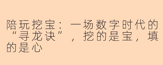 陪玩挖宝:一场数字时代的“寻龙诀”,挖的是宝,填的是心