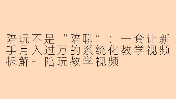 陪玩不是“陪聊”:一套让新手月入过万的系统化教学视频拆解-陪玩教学视频