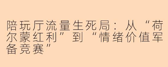 陪玩厅流量生死局:从“荷尔蒙红利”到“情绪价值军备竞赛”