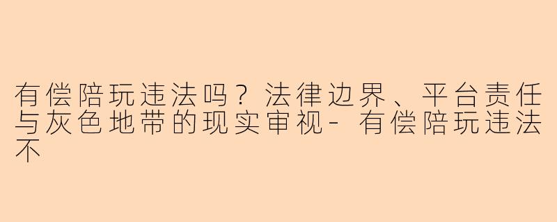 有偿陪玩违法吗？法律边界、平台责任与灰色地带的现实审视-有偿陪玩违法不
