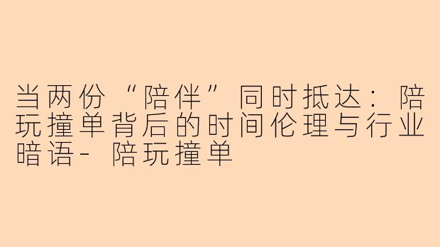 当两份“陪伴”同时抵达:陪玩撞单背后的时间伦理与行业暗语-陪玩撞单