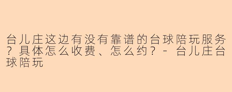 台儿庄这边有没有靠谱的台球陪玩服务?具体怎么收费、怎么约?-台儿庄台球陪玩