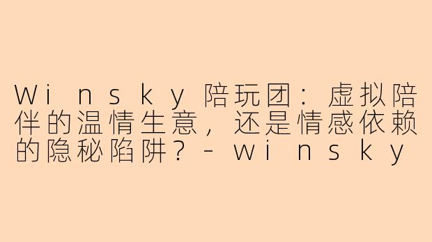 Winsky陪玩团:虚拟陪伴的温情生意,还是情感依赖的隐秘陷阱?-winsky陪玩团