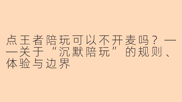 点王者陪玩可以不开麦吗?——关于“沉默陪玩”的规则、体验与边界