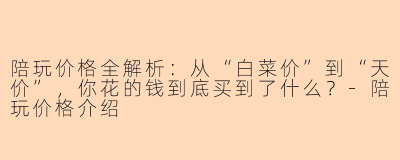 陪玩价格全解析:从“白菜价”到“天价”,你花的钱到底买到了什么?-陪玩价格介绍
