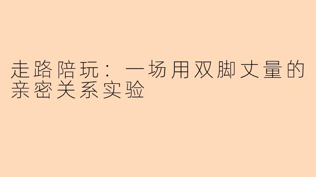 走路陪玩:一场用双脚丈量的亲密关系实验