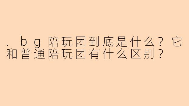 .bg陪玩团到底是什么?它和普通陪玩团有什么区别?