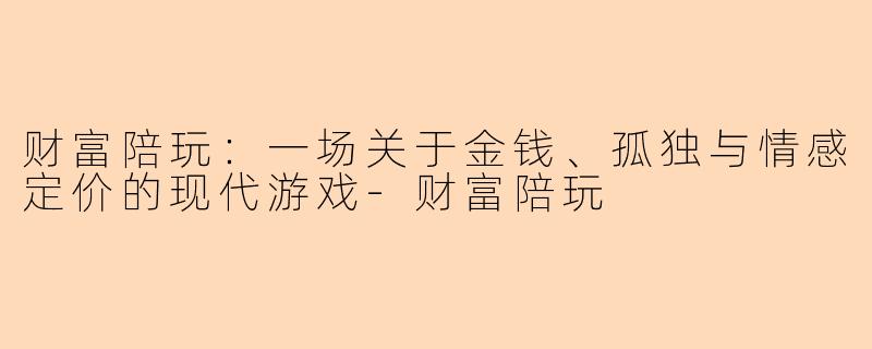 财富陪玩:一场关于金钱、孤独与情感定价的现代游戏-财富陪玩