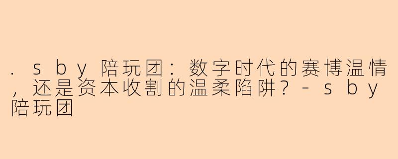.sby陪玩团:数字时代的赛博温情,还是资本收割的温柔陷阱?-sby陪玩团