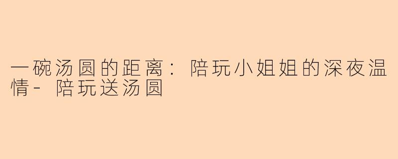 一碗汤圆的距离:陪玩小姐姐的深夜温情-陪玩送汤圆