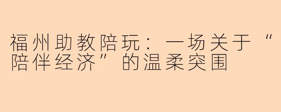福州助教陪玩:一场关于“陪伴经济”的温柔突围