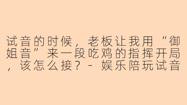 试音的时候，老板让我用“御姐音”来一段吃鸡的指挥开局，该怎么接？