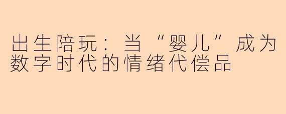 出生陪玩:当“婴儿”成为数字时代的情绪代偿品