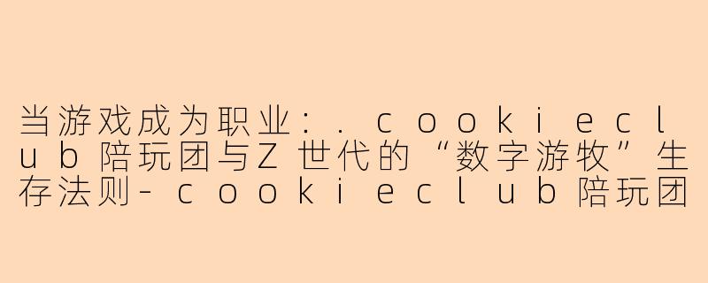 当游戏成为职业:.cookieclub陪玩团与Z世代的“数字游牧”生存法则-cookieclub陪玩团