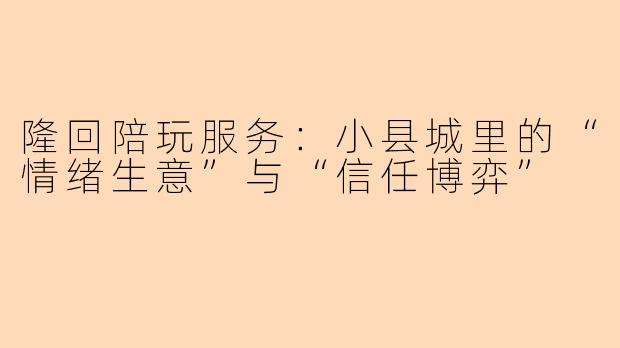 隆回陪玩服务:小县城里的“情绪生意”与“信任博弈”