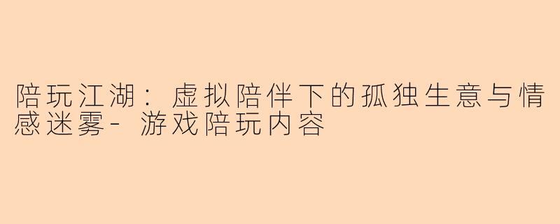 陪玩江湖：虚拟陪伴下的孤独生意与情感迷雾-游戏陪玩内容