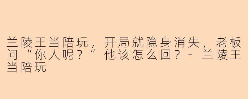 兰陵王当陪玩，开局就隐身消失，老板问“你人呢？”他该怎么回？-兰陵王当陪玩