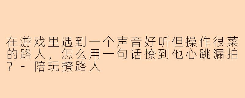 在游戏里遇到一个声音好听但操作很菜的路人，怎么用一句话撩到他心跳漏拍？-陪玩撩路人