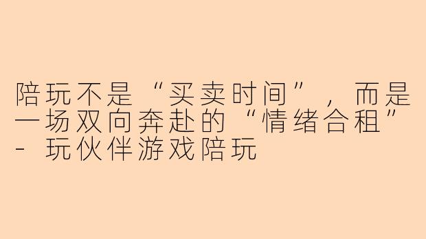 陪玩不是“买卖时间”,而是一场双向奔赴的“情绪合租”-玩伙伴游戏陪玩
